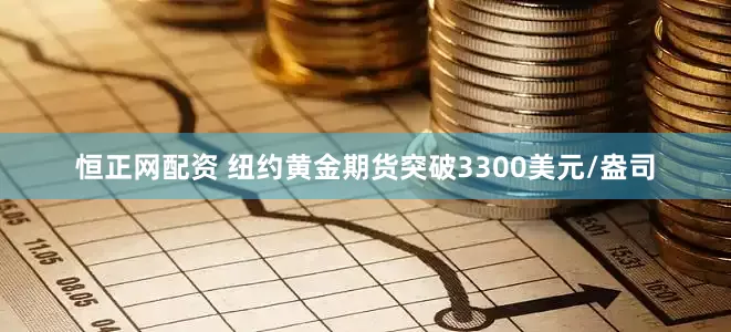 恒正网配资 纽约黄金期货突破3300美元/盎司