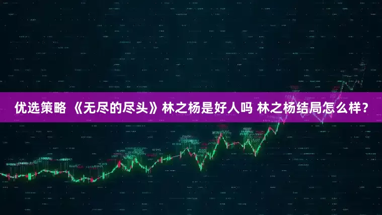优选策略 《无尽的尽头》林之杨是好人吗 林之杨结局怎么样？