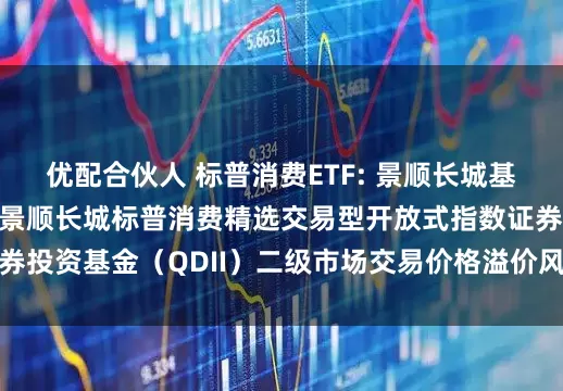 优配合伙人 标普消费ETF: 景顺长城基金管理有限公司关于景顺长城标普消费精选交易型开放式指数证券投资基金（QDII）二级市场交易价格溢价风险提示及停牌公告