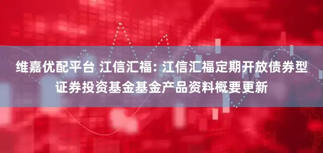 维嘉优配平台 江信汇福: 江信汇福定期开放债券型证券投资基金基金产品资料概要更新