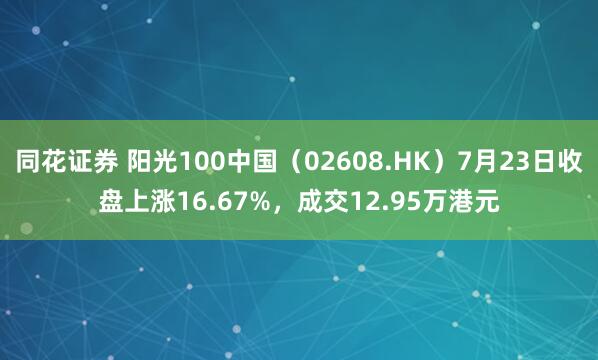 同花证券 阳光100中国（02608.HK）7月23日收盘上涨16.67%，成交12.95万港元