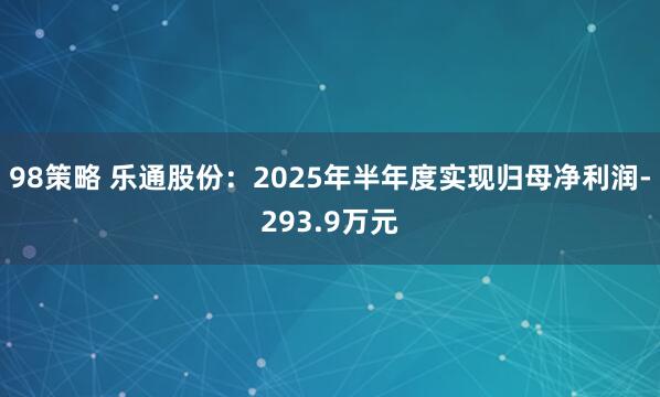98策略 乐通股份：2025年半年度实现归母净利润-293.9万元