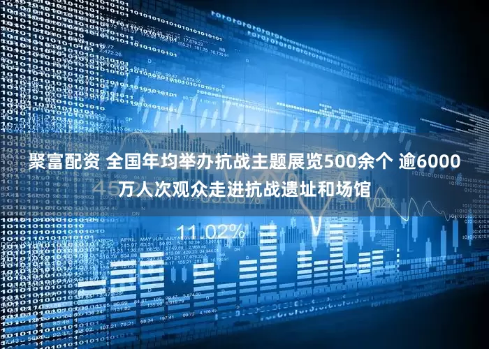 聚富配资 全国年均举办抗战主题展览500余个 逾6000万人次观众走进抗战遗址和场馆