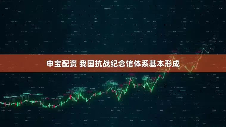申宝配资 我国抗战纪念馆体系基本形成