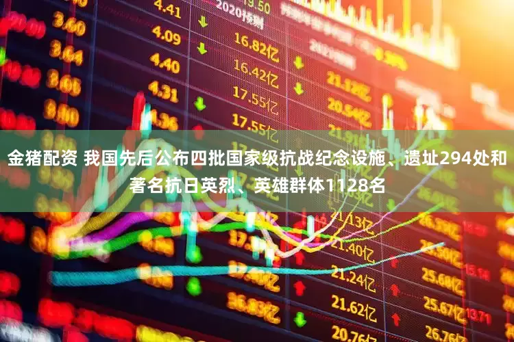 金猪配资 我国先后公布四批国家级抗战纪念设施、遗址294处和著名抗日英烈、英雄群体1128名