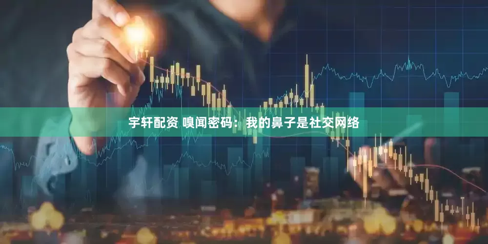 宇轩配资 嗅闻密码：我的鼻子是社交网络