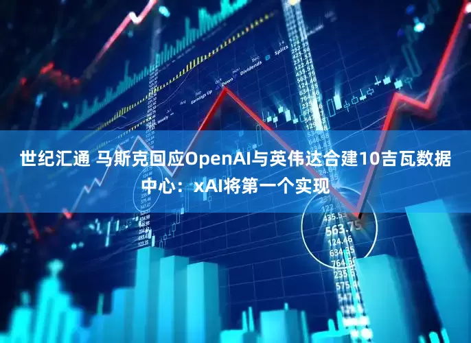 世纪汇通 马斯克回应OpenAI与英伟达合建10吉瓦数据中心：xAI将第一个实现