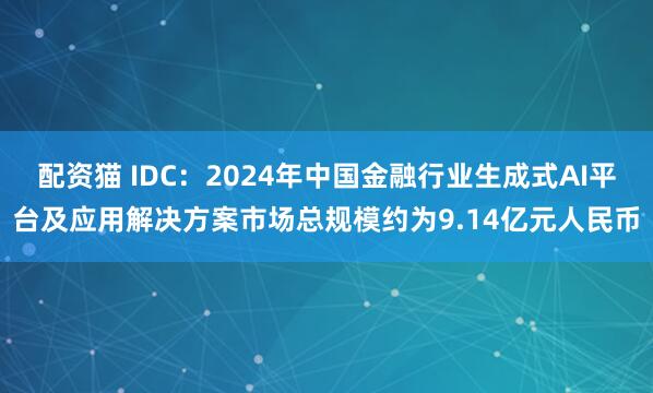 配资猫 IDC：2024年中国金融行业生成式AI平台及应用解决方案市场总规模约为9.14亿元人民币