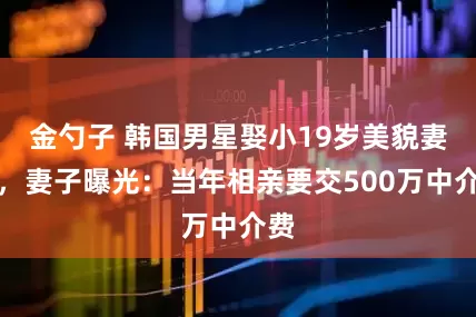 金勺子 韩国男星娶小19岁美貌妻子，妻子曝光：当年相亲要交500万中介费