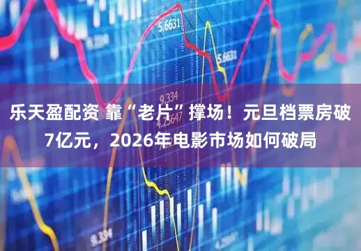 乐天盈配资 靠“老片”撑场！元旦档票房破7亿元，2026年电影市场如何破局
