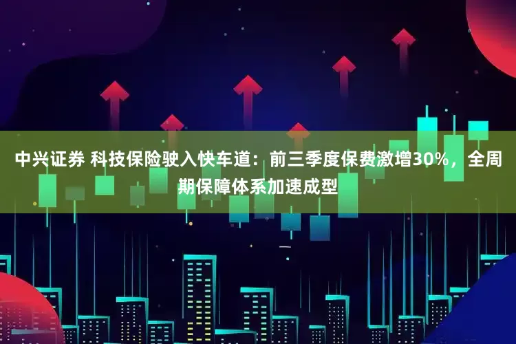 中兴证券 科技保险驶入快车道：前三季度保费激增30%，全周期保障体系加速成型