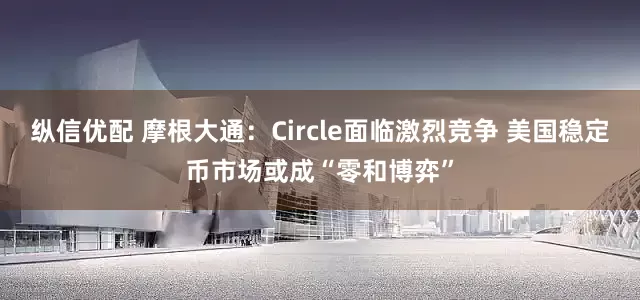 纵信优配 摩根大通：Circle面临激烈竞争 美国稳定币市场或成“零和博弈”