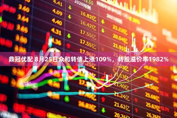 鼎冠优配 8月25日众和转债上涨109%，转股溢价率1982%