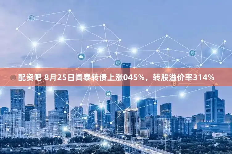 配资吧 8月25日闻泰转债上涨045%，转股溢价率314%