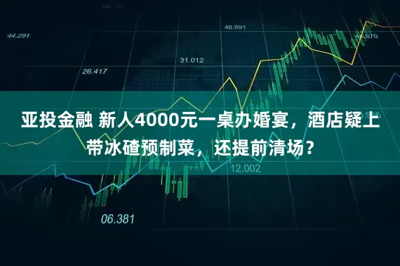 亚投金融 新人4000元一桌办婚宴，酒店疑上带冰碴预制菜，还提前清场？